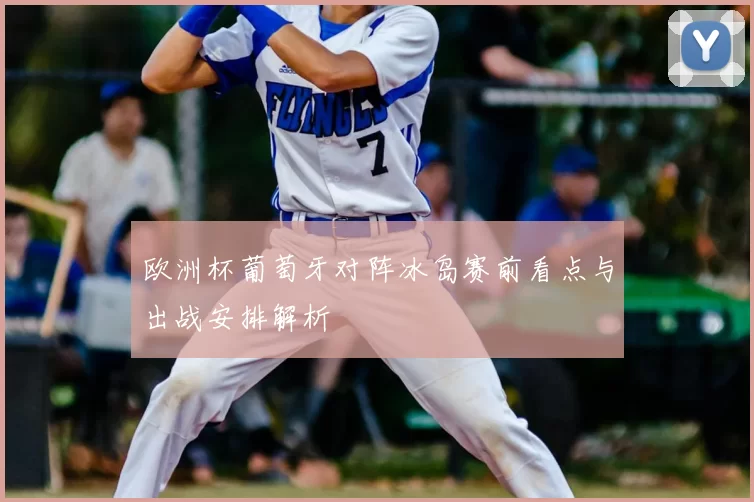 欧洲杯葡萄牙对阵冰岛赛前看点与出战安排解析