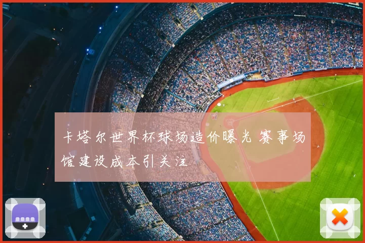 卡塔尔世界杯球场造价曝光 赛事场馆建设成本引关注