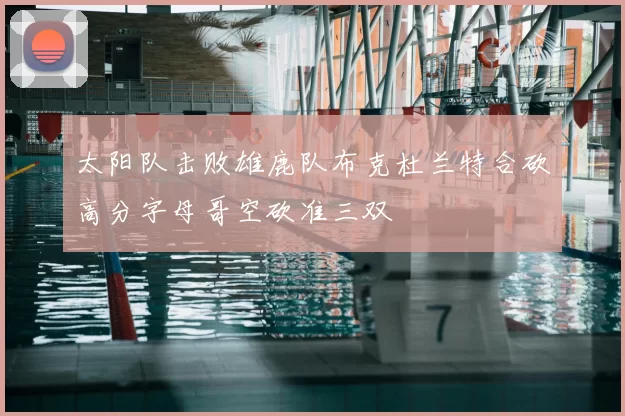 太阳队击败雄鹿队布克杜兰特合砍高分字母哥空砍准三双