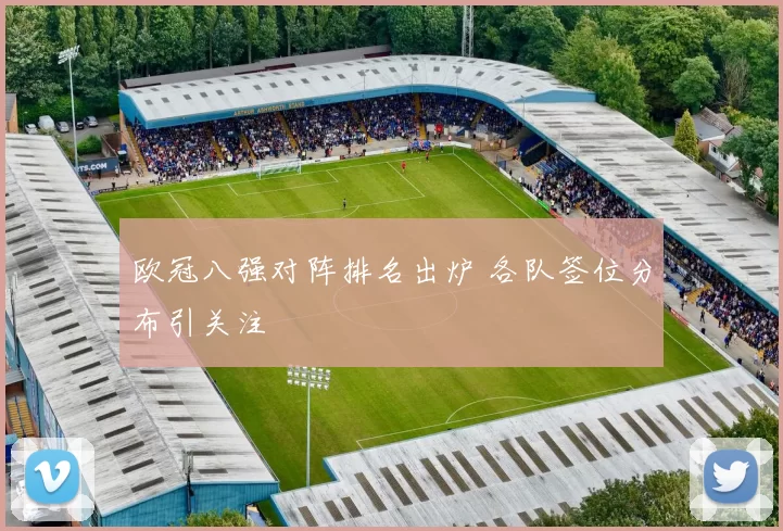 欧冠八强对阵排名出炉 各队签位分布引关注