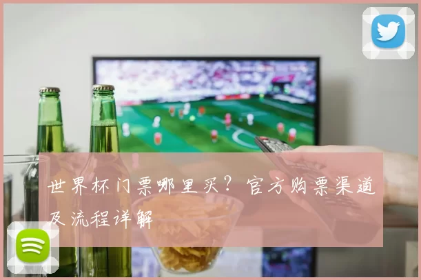 世界杯门票哪里买?官方购票渠道及流程详解
