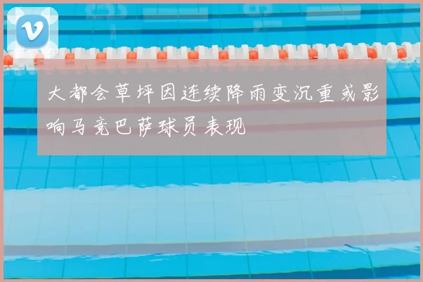 大都会草坪因连续降雨变沉重或影响马竞巴萨球员表现
