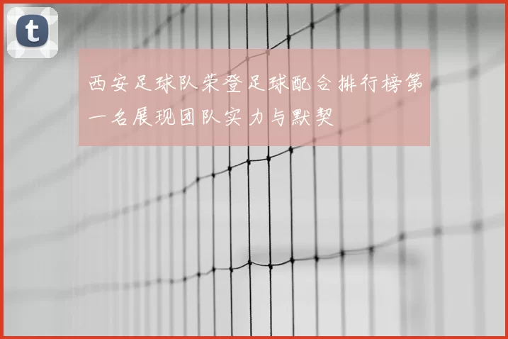 西安足球队荣登足球配合排行榜第一名展现团队实力与默契