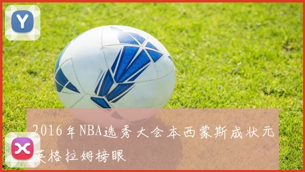 2016年NBA选秀大会本西蒙斯成状元英格拉姆榜眼
