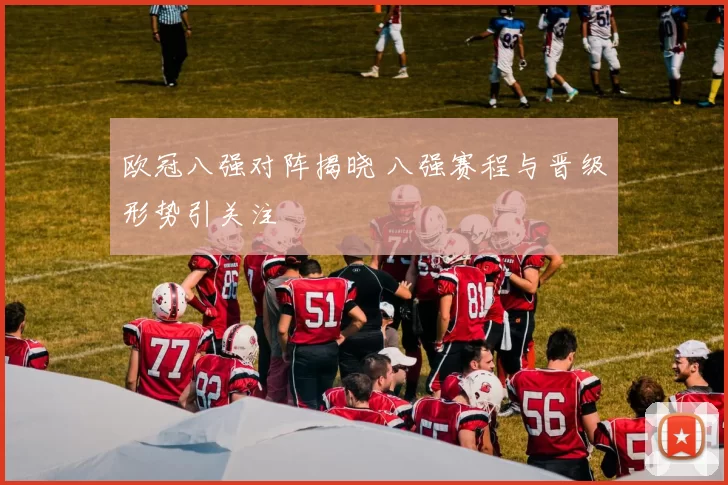 欧冠八强对阵揭晓 八强赛程与晋级形势引关注