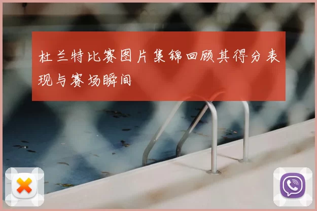 杜兰特比赛图片集锦回顾其得分表现与赛场瞬间