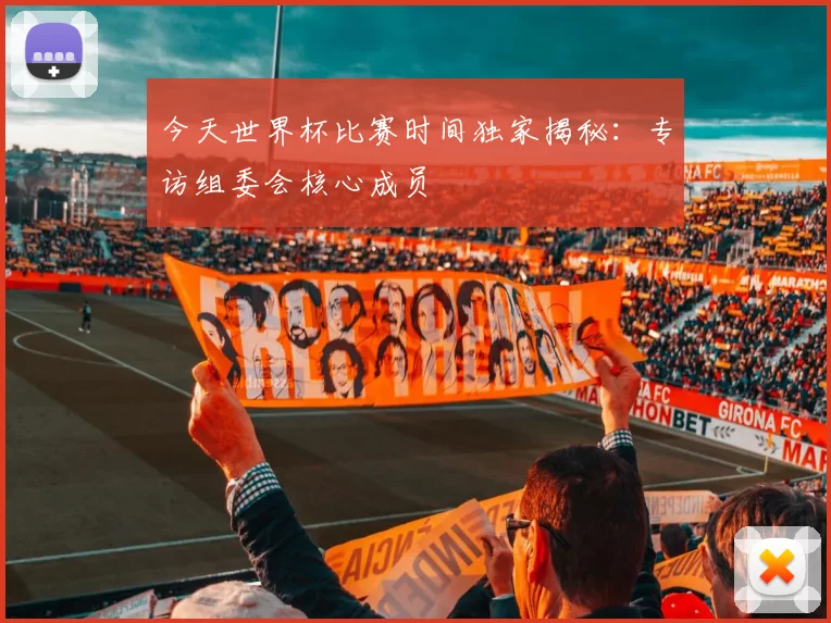 今天世界杯比赛时间独家揭秘：专访组委会核心成员