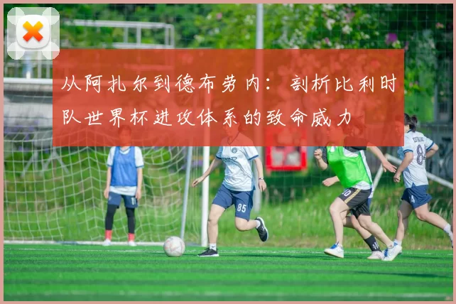 从阿扎尔到德布劳内:剖析比利时队世界杯进攻体系的致命威力