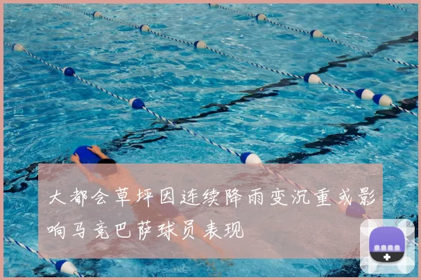 大都会草坪因连续降雨变沉重或影响马竞巴萨球员表现