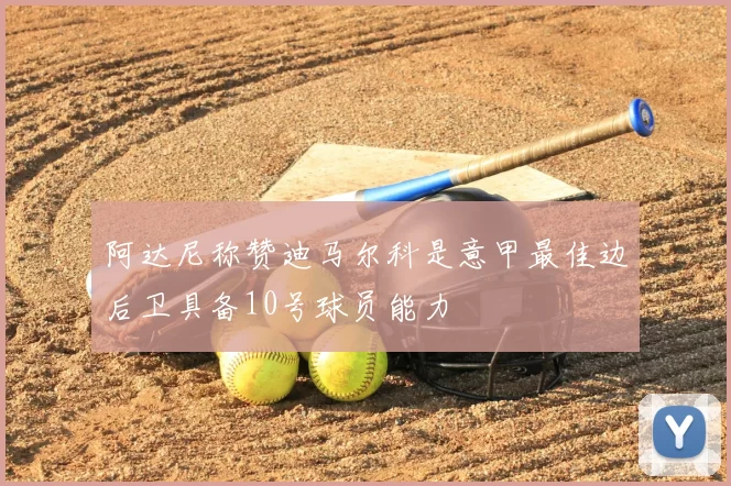 阿达尼称赞迪马尔科是意甲最佳边后卫具备10号球员能力