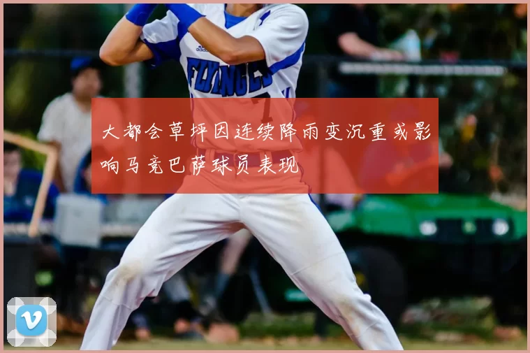 大都会草坪因连续降雨变沉重或影响马竞巴萨球员表现
