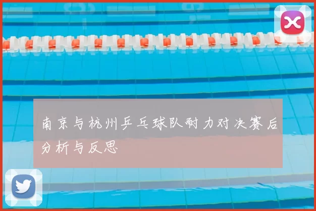 南京与杭州乒乓球队耐力对决赛后分析与反思
