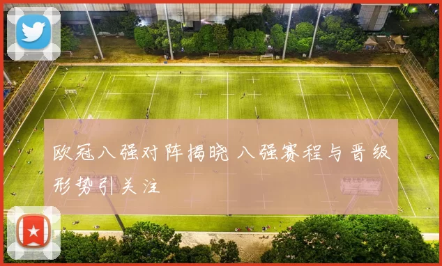 欧冠八强对阵揭晓 八强赛程与晋级形势引关注