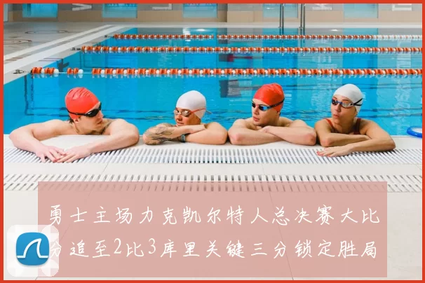 勇士主场力克凯尔特人总决赛大比分追至2比3库里关键三分锁定胜局