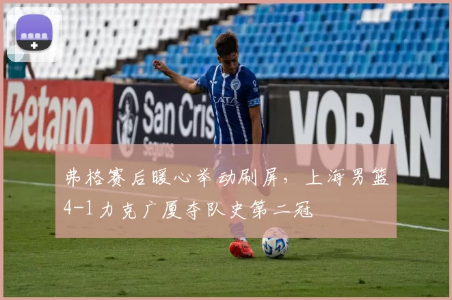 弗格赛后暖心举动刷屏,上海男篮4-1力克广厦夺队史第二冠