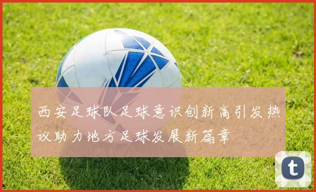 西安足球队足球意识创新高引发热议助力地方足球发展新篇章