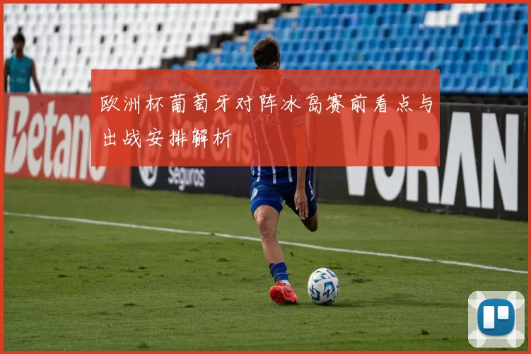 欧洲杯葡萄牙对阵冰岛赛前看点与出战安排解析