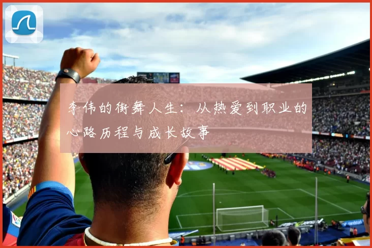 李伟的街舞人生:从热爱到职业的心路历程与成长故事