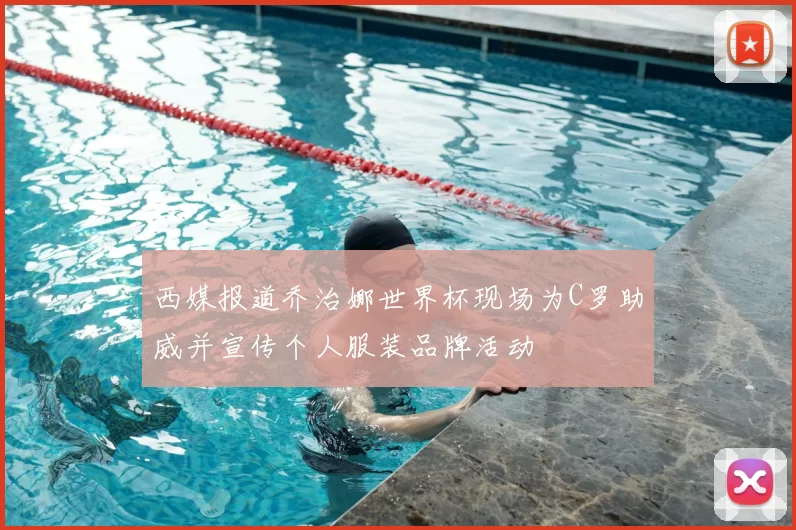 西媒报道乔治娜世界杯现场为C罗助威并宣传个人服装品牌活动