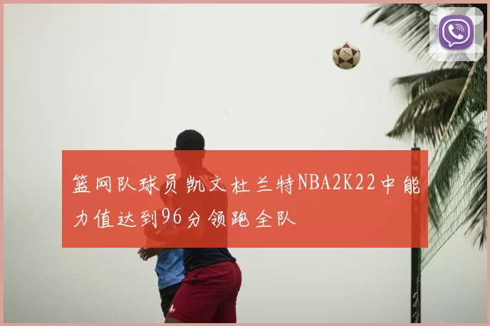 篮网队球员凯文杜兰特NBA2K22中能力值达到96分领跑全队