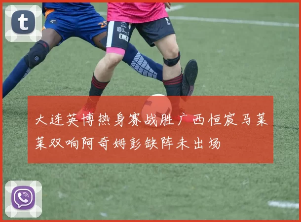 大连英博热身赛战胜广西恒宸马莱莱双响阿奇姆彭缺阵未出场