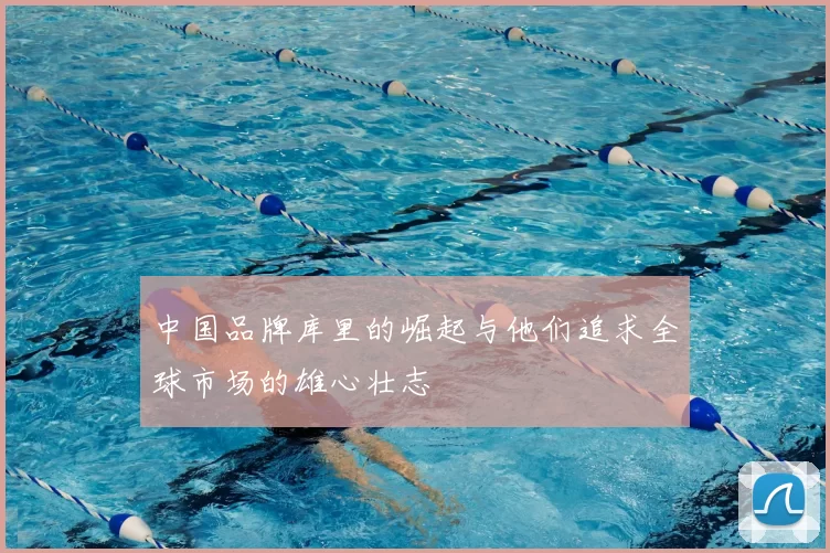 中国品牌库里的崛起与他们追求全球市场的雄心壮志
