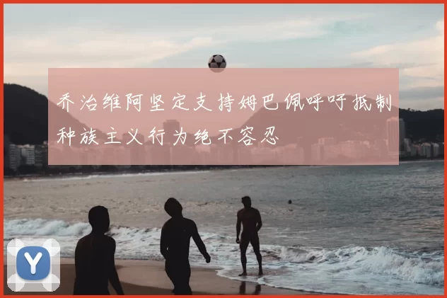 乔治维阿坚定支持姆巴佩呼吁抵制种族主义行为绝不容忍