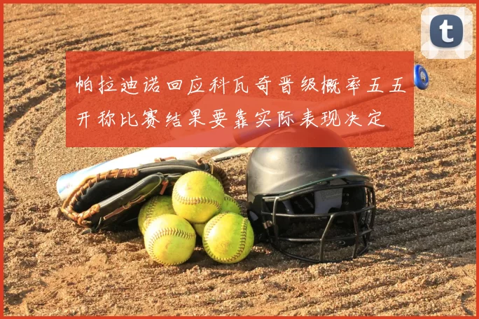 帕拉迪诺回应科瓦奇晋级概率五五开称比赛结果要靠实际表现决定