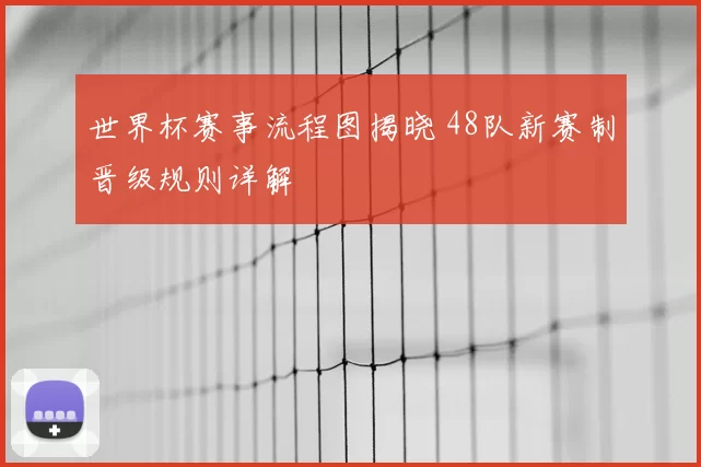 世界杯赛事流程图揭晓 48队新赛制晋级规则详解